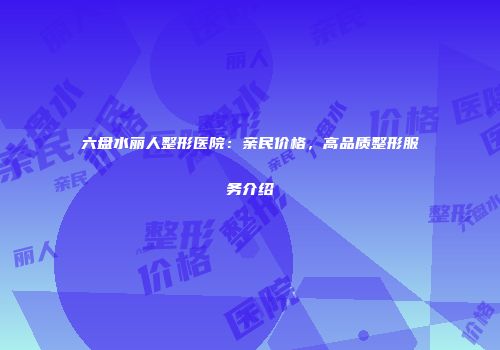 六盘水丽人整形医院：亲民价格，高品质整形服务介绍