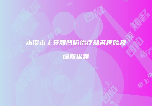 本溪市上牙龈凹陷治疗知名医院及诊所推荐