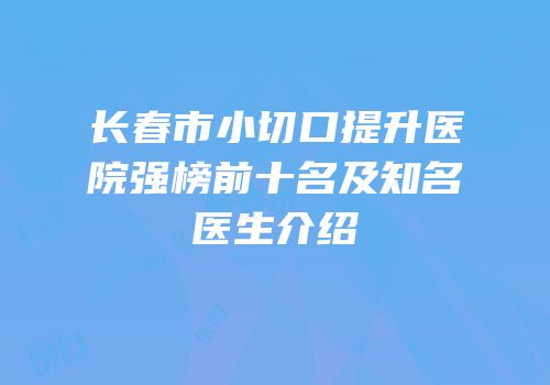 长春市小切口提升医院强榜前十名及知名医生介绍