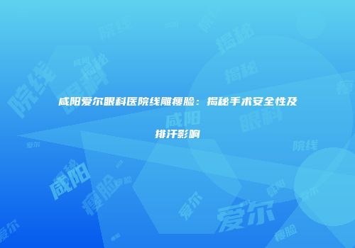 咸阳爱尔眼科医院线雕瘦脸：揭秘手术安全性及排汗影响