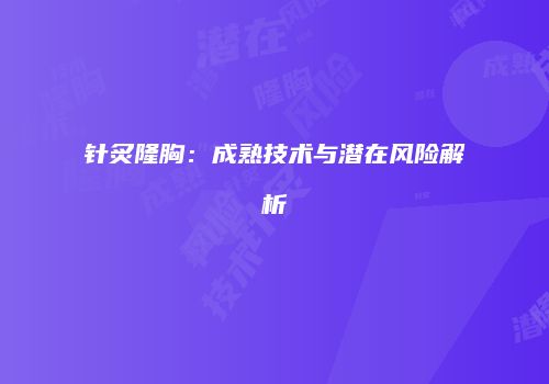 针炙隆胸：成熟技术与潜在风险解析