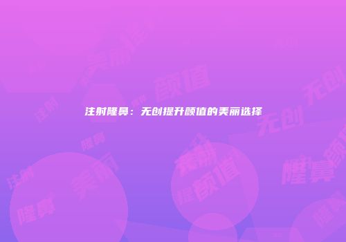 注射隆鼻：无创提升颜值的美丽选择