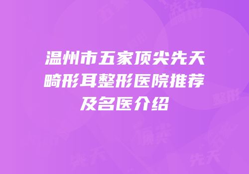 温州市五家顶尖先天畸形耳整形医院推荐及名医介绍