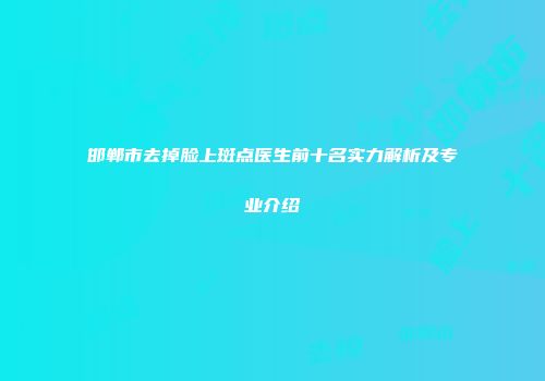 邯郸市去掉脸上斑点医生前十名实力解析及专业介绍