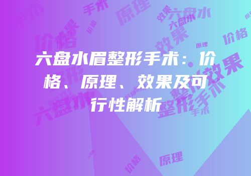 六盘水眉整形手术：价格、原理、效果及可行性解析