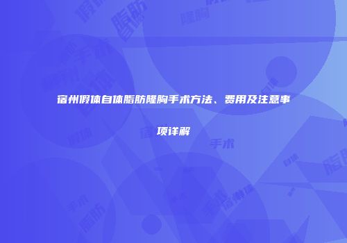 宿州假体自体脂肪隆胸手术方法、费用及注意事项详解
