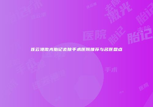 连云港激光胎记去除手术医院推荐与名医盘点