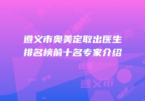 遵义市奥美定取出医生排名榜前十名专家介绍