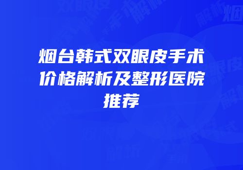 烟台韩式双眼皮手术价格解析及整形医院推荐