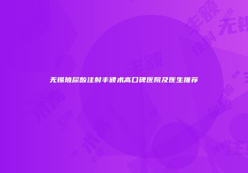 无锡玻尿酸注射丰额术高口碑医院及医生推荐
