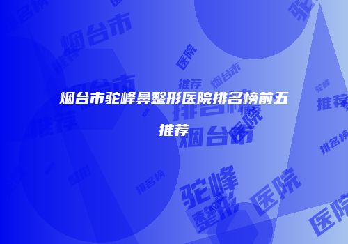 烟台市驼峰鼻整形医院排名榜前五推荐
