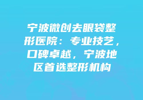 宁波微创去眼袋整形医院：专业技艺，口碑卓越，宁波地区首选整形机构