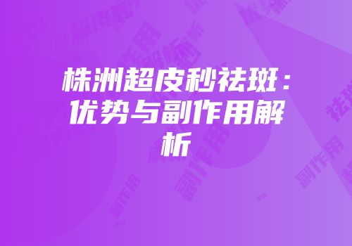 株洲超皮秒祛斑：优势与副作用解析