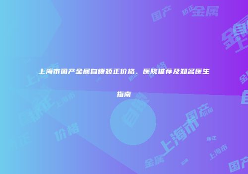 上海市国产金属自锁矫正价格、医院推荐及知名医生指南