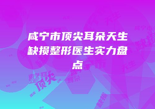 咸宁市顶尖耳朵天生缺损整形医生实力盘点