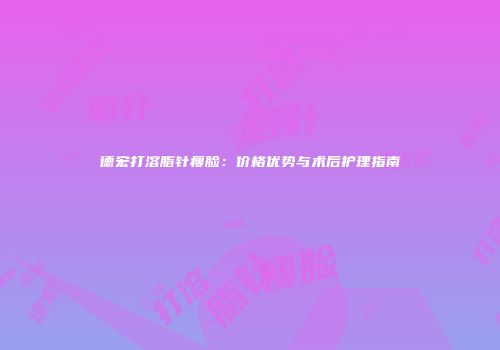 德宏打溶脂针瘦脸：价格优势与术后护理指南