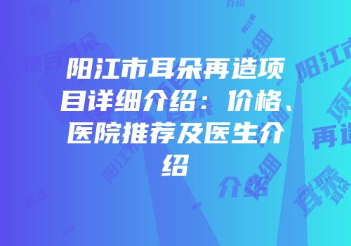 阳江市耳朵再造项目详细介绍：价格、医院推荐及医生介绍