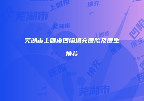 芜湖市上眼皮凹陷填充医院及医生推荐