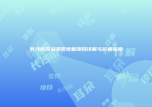 长沙市耳朵变形恢复项目详解与价格指南