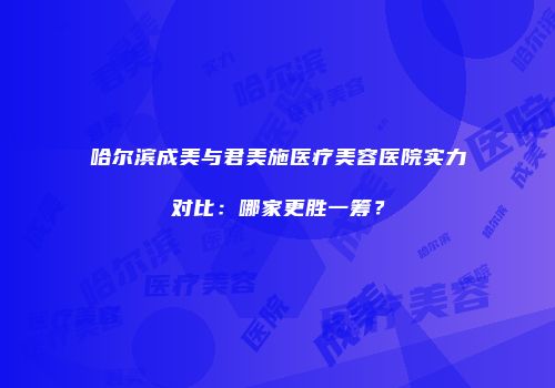 哈尔滨成美与君美施医疗美容医院实力对比：哪家更胜一筹？