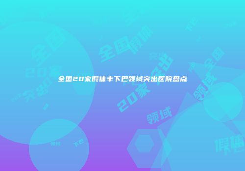 全国20家假体丰下巴领域突出医院盘点