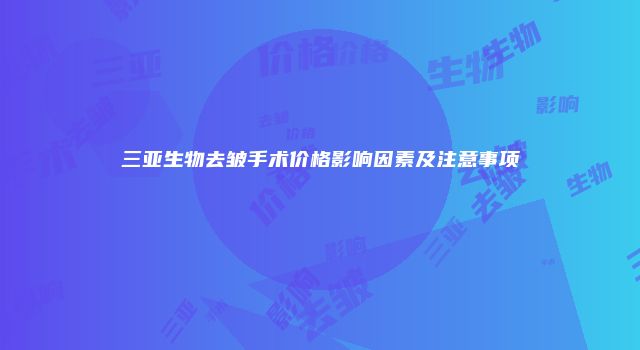 三亚生物去皱手术价格影响因素及注意事项