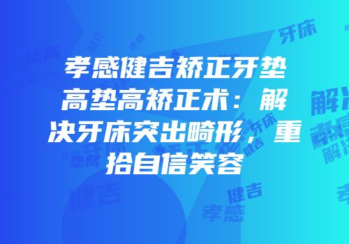 孝感健吉矫正牙垫高垫高矫正术：解决牙床突出畸形，重拾自信笑容