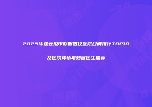 2025年连云港市除眼皱纹医院口碑排行TOP10及医院详情与知名医生推荐