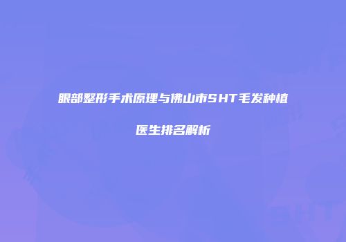 眼部整形手术原理与佛山市SHT毛发种植医生排名解析