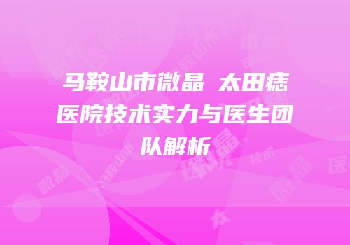 马鞍山市微晶袪太田痣医院技术实力与医生团队解析