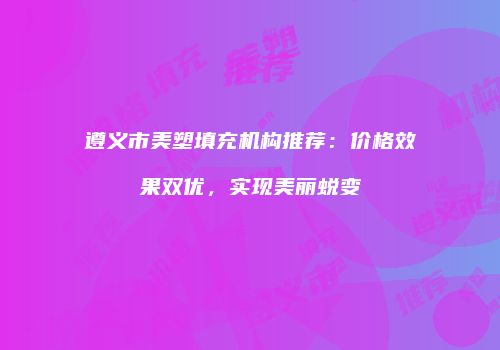 遵义市美塑填充机构推荐：价格效果双优，实现美丽蜕变