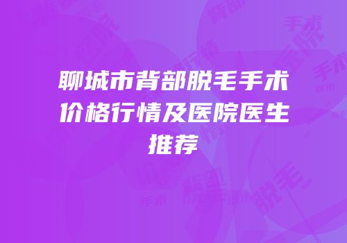 聊城市背部脱毛手术价格行情及医院医生推荐