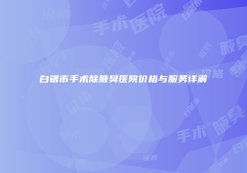 白银市手术除腋臭医院价格与服务详解