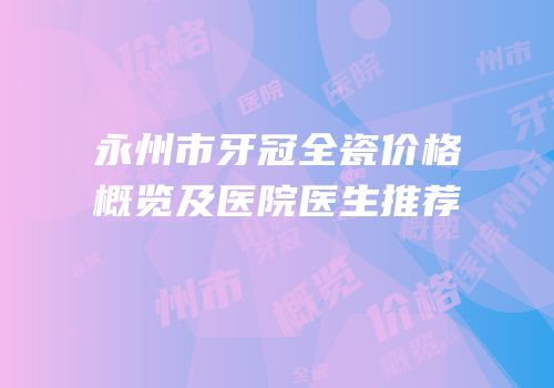 永州市牙冠全瓷价格概览及医院医生推荐