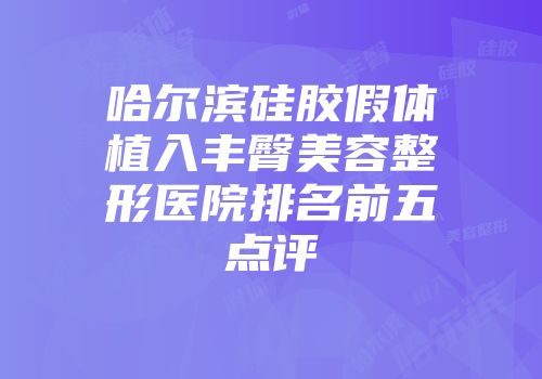 哈尔滨硅胶假体植入丰臀美容整形医院排名前五点评
