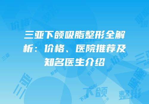 三亚下颌吸脂整形全解析：价格、医院推荐及知名医生介绍