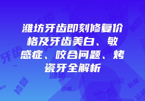 潍坊牙齿即刻修复价格及牙齿美白、敏感症、咬合问题、烤瓷牙全解析