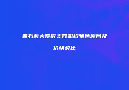 黄石两大整形美容机构特色项目及价格对比