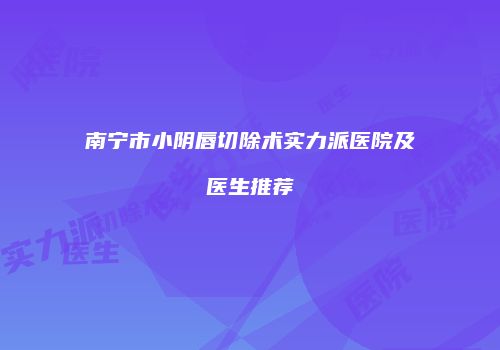 南宁市小阴唇切除术实力派医院及医生推荐