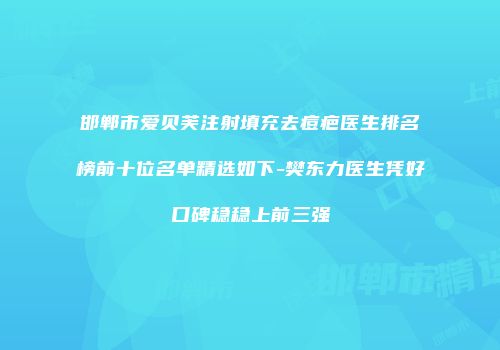 邯郸市爱贝芙注射填充去痘疤医生排名榜前十位名单精选如下-樊东力医生凭好口碑稳稳上前三强