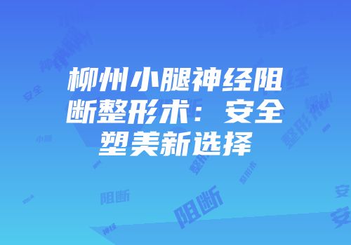 柳州小腿神经阻断整形术：安全塑美新选择