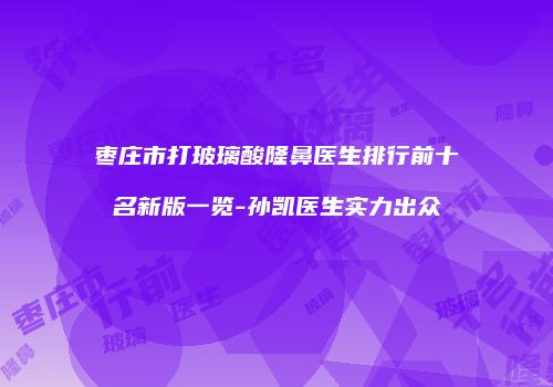枣庄市打玻璃酸隆鼻医生排行前十名新版一览-孙凯医生实力出众