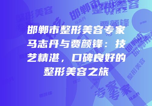 邯郸市整形美容专家马志丹与贾颜锋：技艺精湛，口碑良好的整形美容之旅