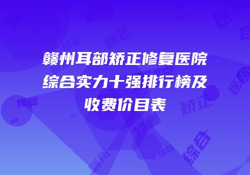 赣州耳部矫正修复医院综合实力十强排行榜及收费价目表