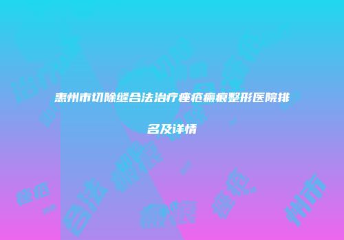 惠州市切除缝合法治疗痤疮瘢痕整形医院排名及详情