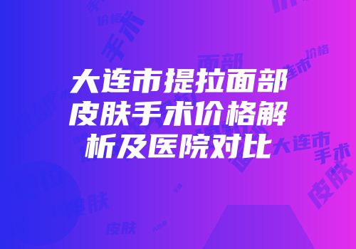 大连市提拉面部皮肤手术价格解析及医院对比