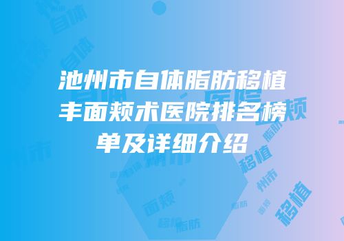 池州市自体脂肪移植丰面颊术医院排名榜单及详细介绍