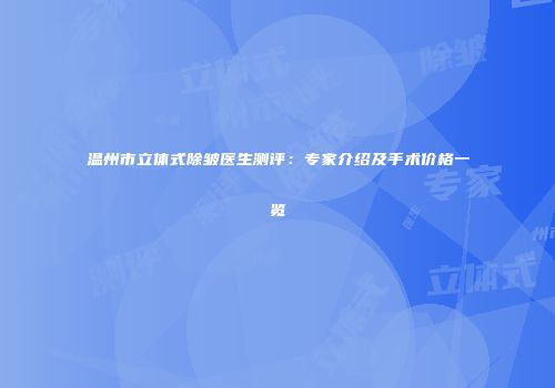 温州市立体式除皱医生测评：专家介绍及手术价格一览