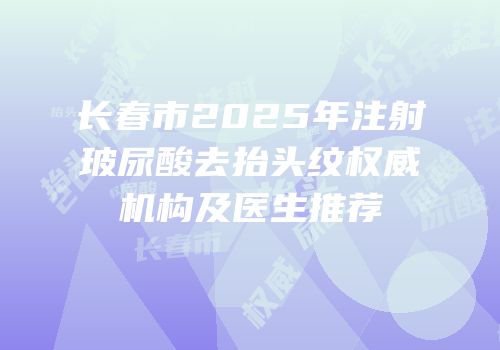 长春市2025年注射玻尿酸去抬头纹权威机构及医生推荐