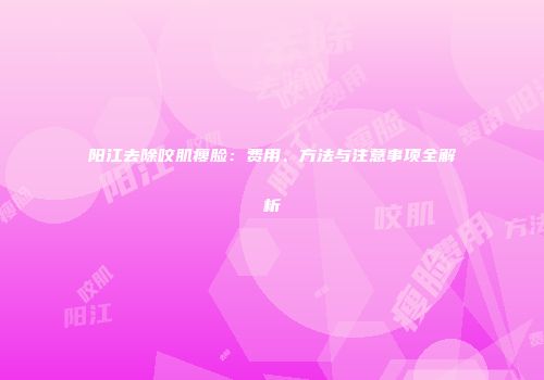 阳江去除咬肌瘦脸：费用、方法与注意事项全解析